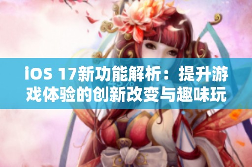 iOS 17新功能解析：提升游戏体验的创新改变与趣味玩法