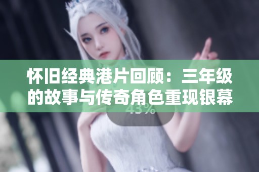 怀旧经典港片回顾：三年级的故事与传奇角色重现银幕魅力