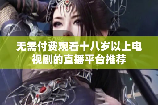 无需付费观看十八岁以上电视剧的直播平台推荐