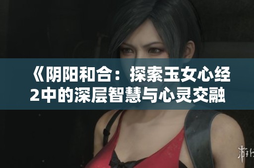 《阴阳和合：探索玉女心经2中的深层智慧与心灵交融》