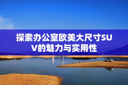 探索办公室欧美大尺寸SUV的魅力与实用性