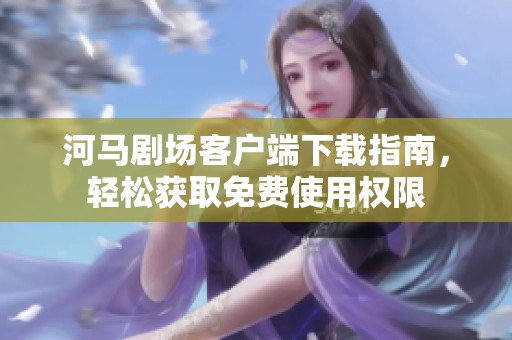 河马剧场客户端下载指南，轻松获取免费使用权限