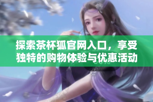 探索茶杯狐官网入口，享受独特的购物体验与优惠活动