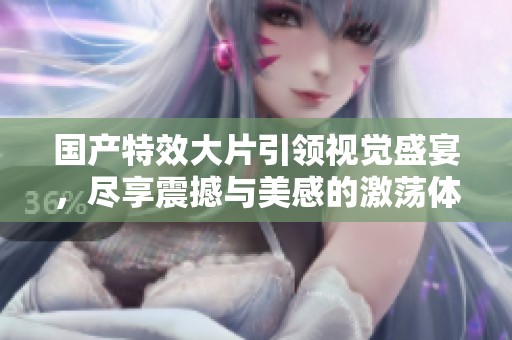 国产特效大片引领视觉盛宴，尽享震撼与美感的激荡体验