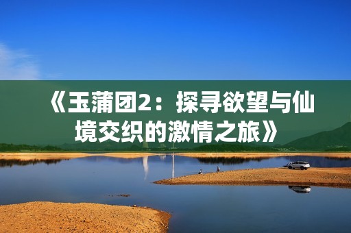 《玉蒲团2：探寻欲望与仙境交织的激情之旅》