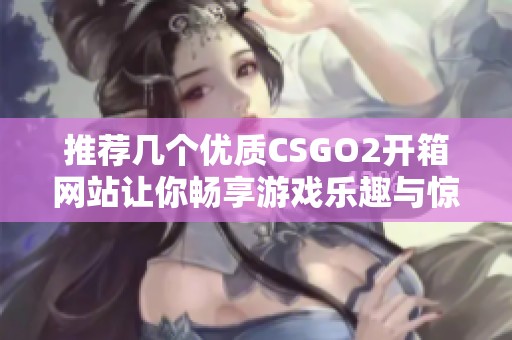 推荐几个优质CSGO2开箱网站让你畅享游戏乐趣与惊喜