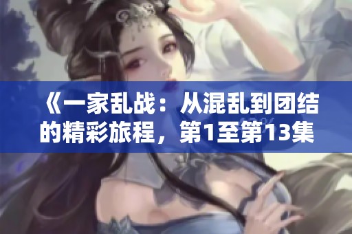《一家乱战：从混乱到团结的精彩旅程，第1至第13集回顾》