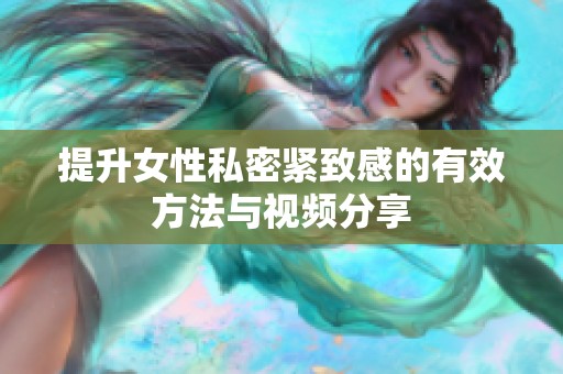 提升女性私密紧致感的有效方法与视频分享