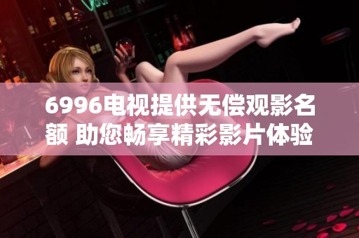 6996电视提供无偿观影名额 助您畅享精彩影片体验