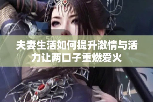 夫妻生活如何提升激情与活力让两口子重燃爱火