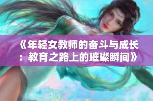 《年轻女教师的奋斗与成长：教育之路上的璀璨瞬间》