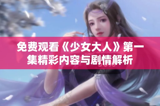 免费观看《少女大人》第一集精彩内容与剧情解析
