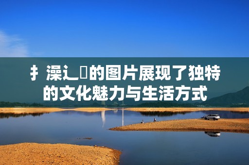 扌澡辶畐的图片展现了独特的文化魅力与生活方式