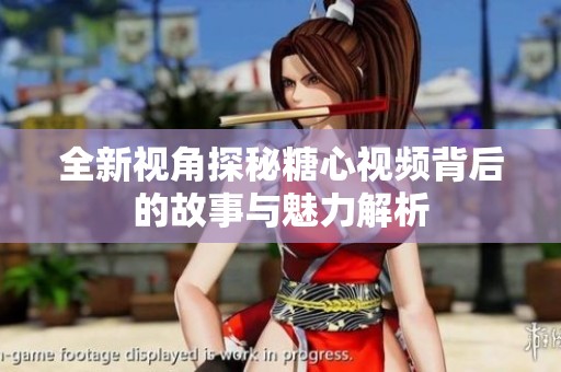全新视角探秘糖心视频背后的故事与魅力解析