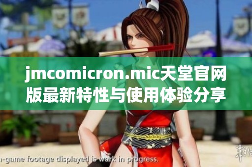 jmcomicron.mic天堂官网版最新特性与使用体验分享