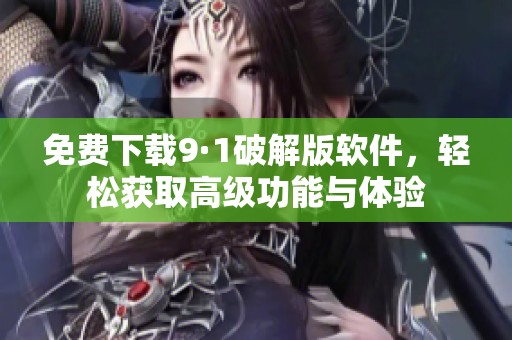 免费下载9·1破解版软件，轻松获取高级功能与体验