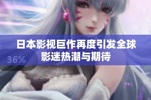 日本影视巨作再度引发全球影迷热潮与期待