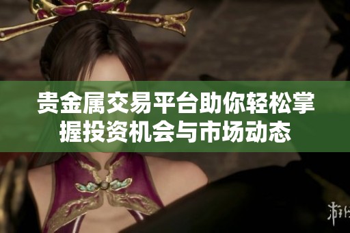贵金属交易平台助你轻松掌握投资机会与市场动态