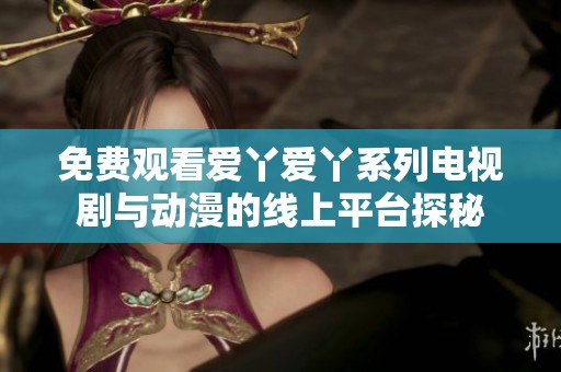 免费观看爱丫爱丫系列电视剧与动漫的线上平台探秘