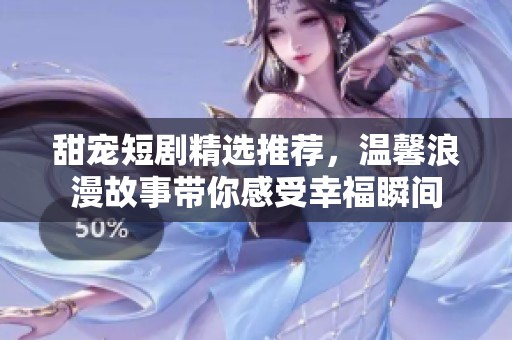 甜宠短剧精选推荐，温馨浪漫故事带你感受幸福瞬间