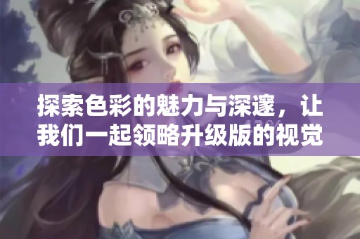 探索色彩的魅力与深邃，让我们一起领略升级版的视觉盛宴