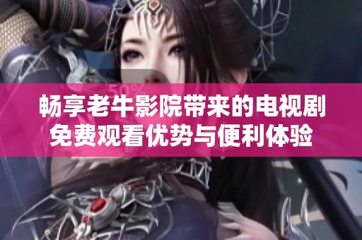 畅享老牛影院带来的电视剧免费观看优势与便利体验