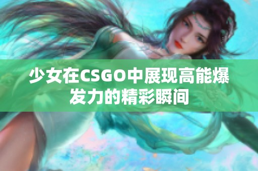 少女在CSGO中展现高能爆发力的精彩瞬间