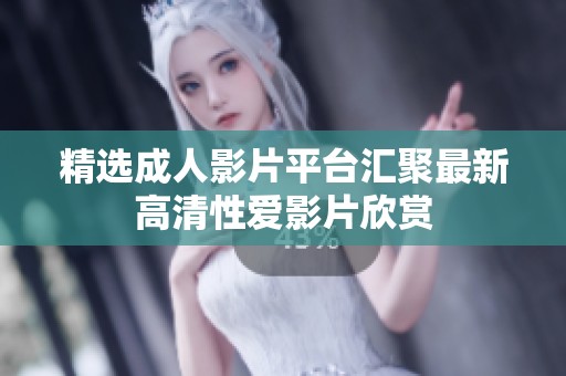精选成人影片平台汇聚最新高清性爱影片欣赏