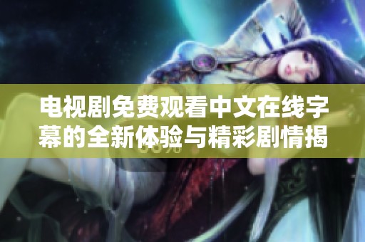 电视剧免费观看中文在线字幕的全新体验与精彩剧情揭秘