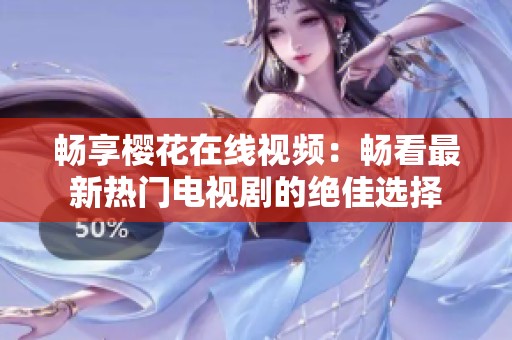 畅享樱花在线视频：畅看最新热门电视剧的绝佳选择