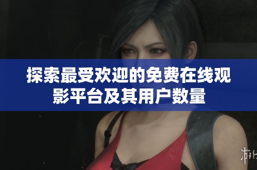 探索最受欢迎的免费在线观影平台及其用户数量