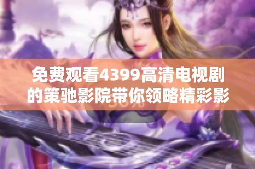 免费观看4399高清电视剧的策驰影院带你领略精彩影视世界