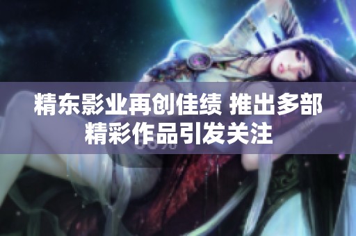 精东影业再创佳绩 推出多部精彩作品引发关注
