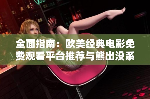 全面指南：欧美经典电影免费观看平台推荐与熊出没系列解析
