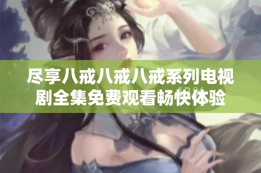 尽享八戒八戒八戒系列电视剧全集免费观看畅快体验