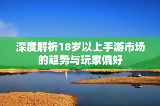 深度解析18岁以上手游市场的趋势与玩家偏好