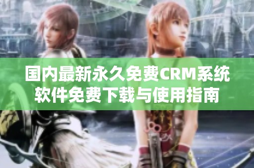 国内最新永久免费CRM系统软件免费下载与使用指南