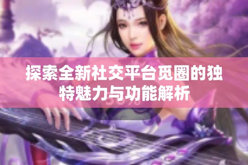 探索全新社交平台觅圈的独特魅力与功能解析