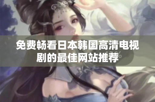 免费畅看日本韩国高清电视剧的最佳网站推荐