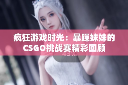 疯狂游戏时光：暴躁妹妹的CSGO挑战赛精彩回顾