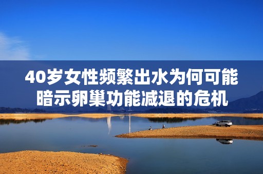 40岁女性频繁出水为何可能暗示卵巢功能减退的危机
