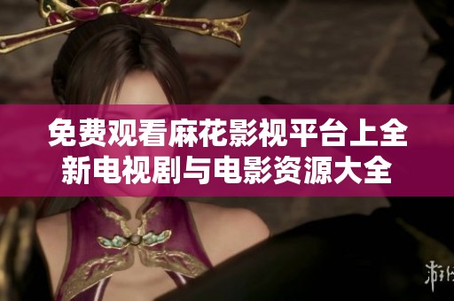 免费观看麻花影视平台上全新电视剧与电影资源大全