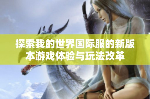 探索我的世界国际服的新版本游戏体验与玩法改革