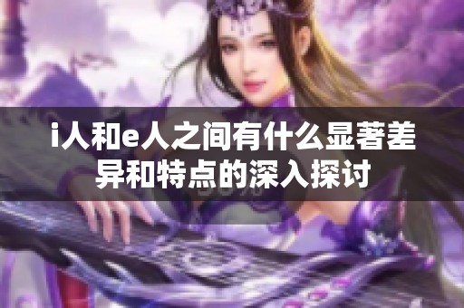i人和e人之间有什么显著差异和特点的深入探讨