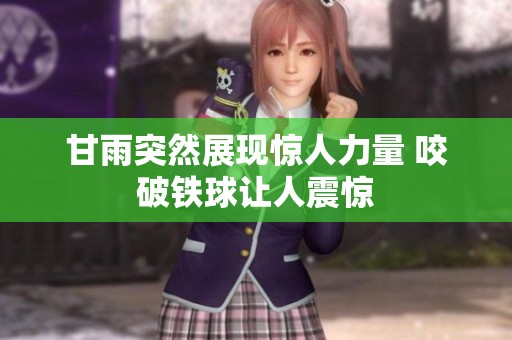 甘雨突然展现惊人力量 咬破铁球让人震惊