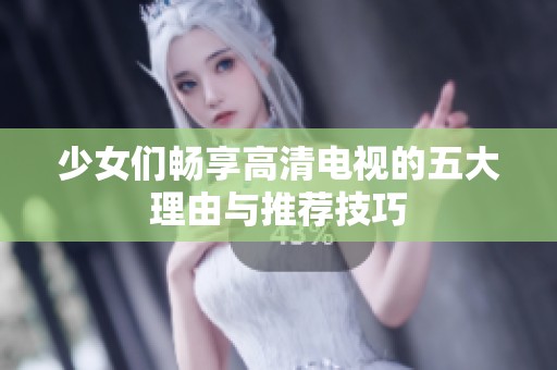 少女们畅享高清电视的五大理由与推荐技巧