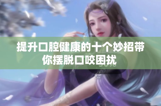 提升口腔健康的十个妙招带你摆脱口咬困扰 