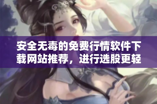 安全无毒的免费行情软件下载网站推荐，进行选股更轻松