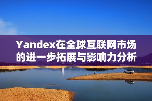 Yandex在全球互联网市场的进一步拓展与影响力分析