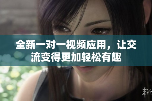全新一对一视频应用，让交流变得更加轻松有趣